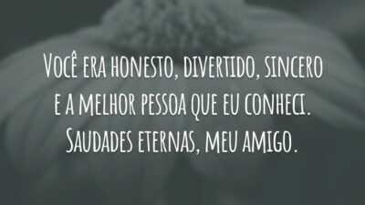Você era honesto, divertido, sincero e a melhor pessoa que eu conheci. Saudades eternas, meu amigo.