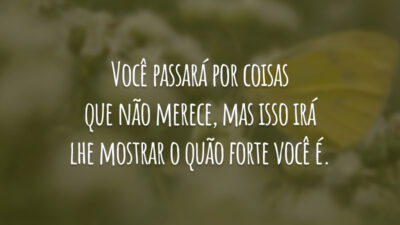 Você passará por coisas que não merece, mas isso irá lhe mostrar o quão forte você é.