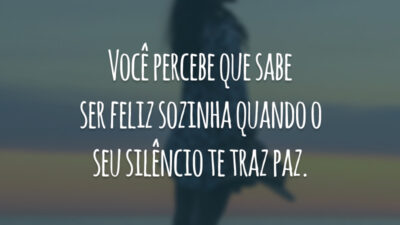 Você percebe que sabe ser feliz sozinha quando o seu silêncio te traz paz.