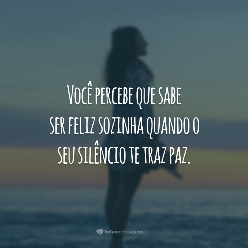 Você percebe que sabe ser feliz sozinha quando o seu silêncio te traz paz.