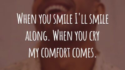 When you smile I'll smile along. When you cry my comfort comes. (Quando você sorrir eu vou sorrir junto. Quando você chorar meu conforto virá.)