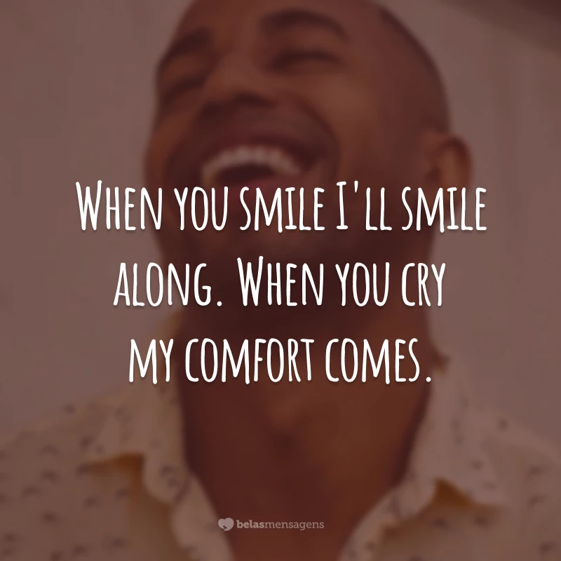 When you smile I'll smile along. When you cry my comfort comes. (Quando você sorrir eu vou sorrir junto. Quando você chorar meu conforto virá.)