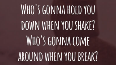 Who's gonna hold you down when you shake? Who's gonna come around when you break?  (Quem vai te abraçar quando você tremer? Quem vai estar por perto quando você surtar?)