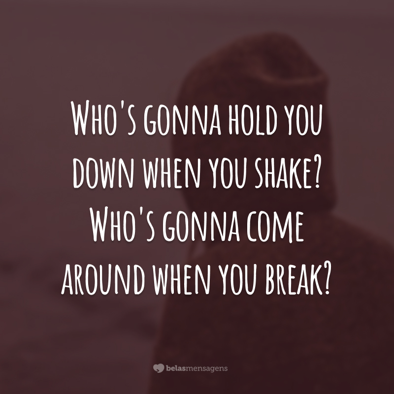Who's gonna hold you down when you shake? Who's gonna come around when you break?  (Quem vai te abraçar quando você tremer? Quem vai estar por perto quando você surtar?)