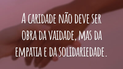 A caridade não deve ser obra da vaidade, mas da empatia e da solidariedade.