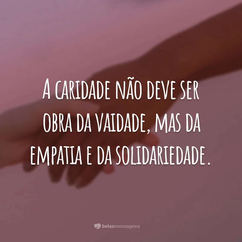 A caridade não deve ser obra da vaidade, mas da empatia e da solidariedade.