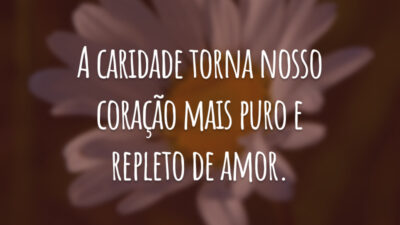 A caridade torna nosso coração mais puro e repleto de amor.