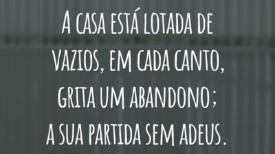 A casa está lotada de vazios, em cada canto, grita um abandono; a sua partida sem adeus.