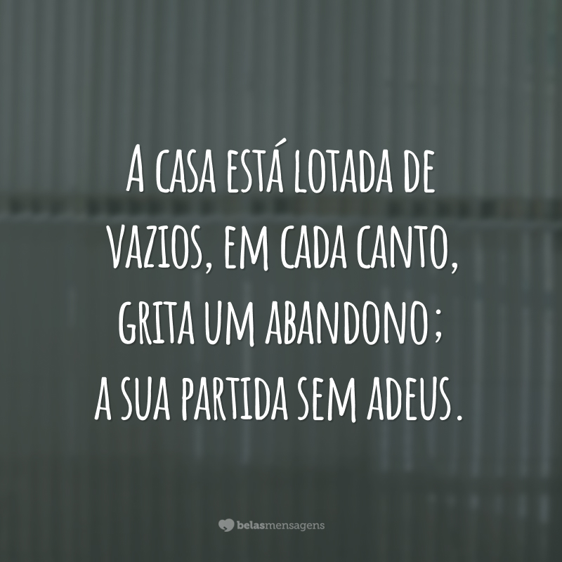 A casa está lotada de vazios, em cada canto, grita um abandono; a sua partida sem adeus.