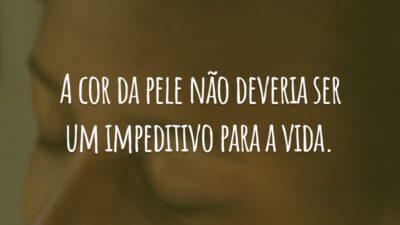 A cor da pele não deveria ser um impeditivo para a vida.