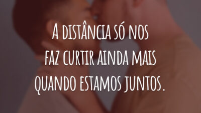 A distância só nos faz curtir ainda mais quando estamos juntos.