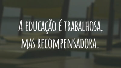 A educação é trabalhosa, mas recompensadora.