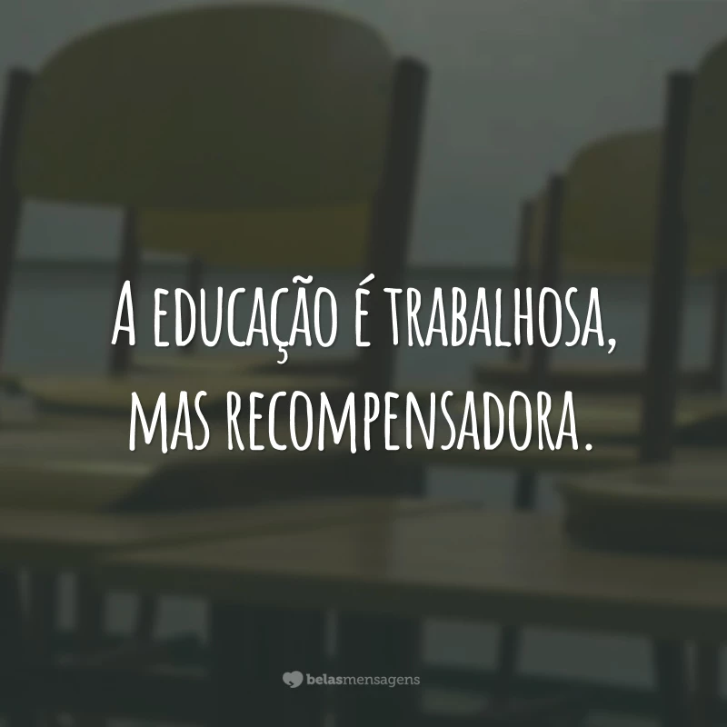 A educação é trabalhosa, mas recompensadora.