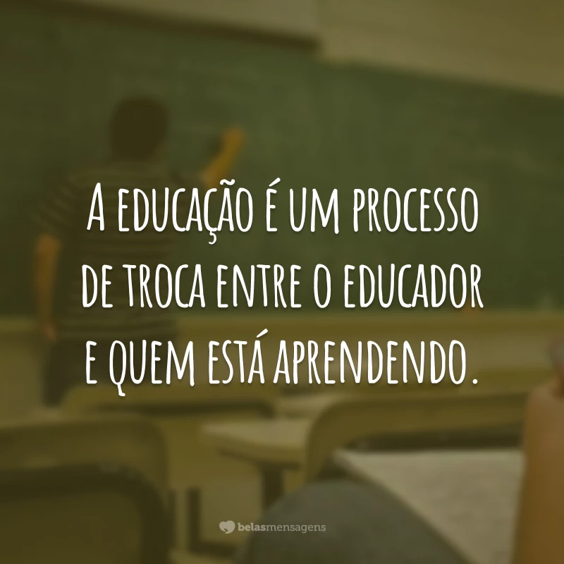 A educação é um processo de troca entre o educador e quem está aprendendo.