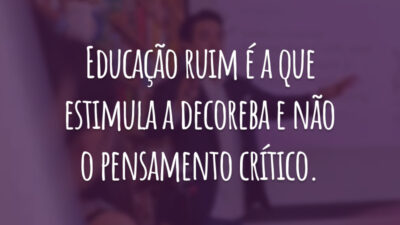 Educação ruim é a que estimula a decoreba e não o pensamento crítico.
