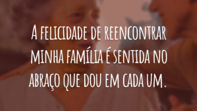 A felicidade de reencontrar minha família é sentida no abraço que dou em cada um.