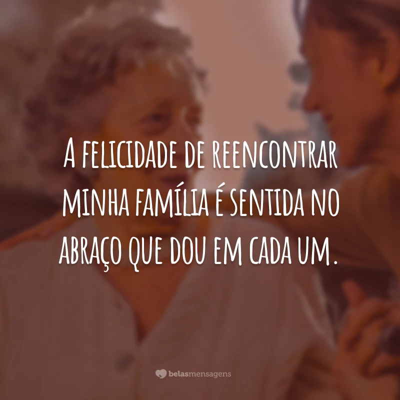 A felicidade de reencontrar minha família é sentida no abraço que dou em cada um.