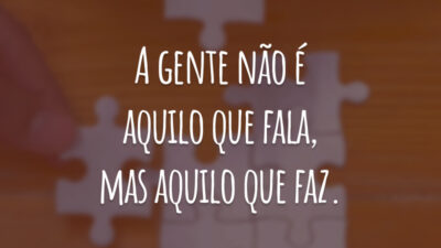 A gente não é aquilo que fala, mas aquilo que faz.