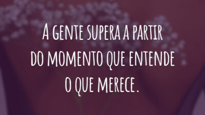 A gente supera a partir do momento que entende o que merece.