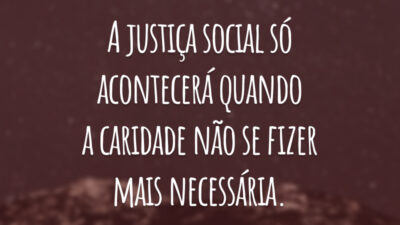 A justiça social só acontecerá quando a caridade não se fizer mais necessária.