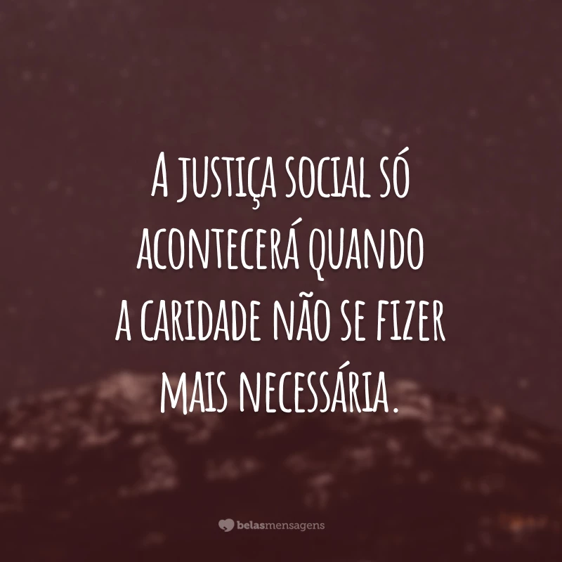 A justiça social só acontecerá quando a caridade não se fizer mais necessária.