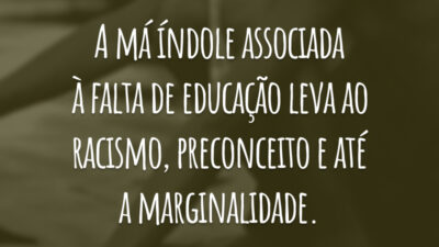 A má índole associada à falta de educação leva ao racismo, preconceito e até a marginalidade.