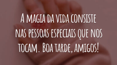 A magia da vida consiste nas pessoas especiais que nos tocam. Boa tarde, amigos!