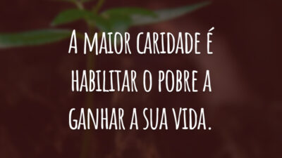 A maior caridade é habilitar o pobre a ganhar a sua vida.