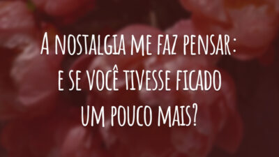 A nostalgia me faz pensar: e se você tivesse ficado um pouco mais?