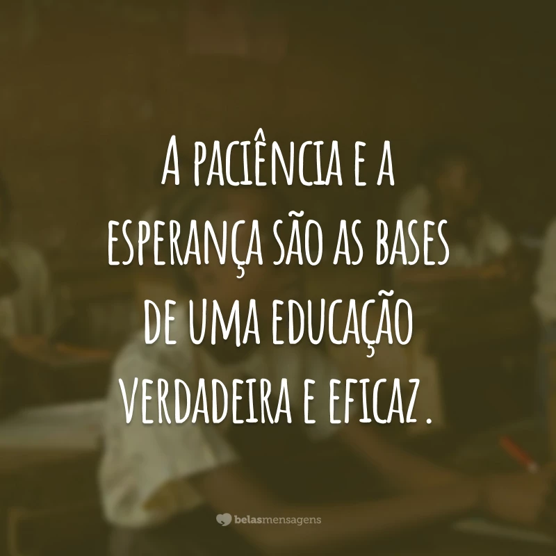 A paciência e a esperança são as bases de uma educação verdadeira e eficaz.