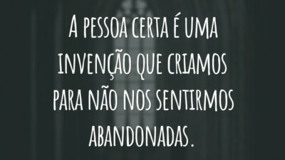 A pessoa certa é uma invenção que criamos para não nos sentirmos abandonadas.