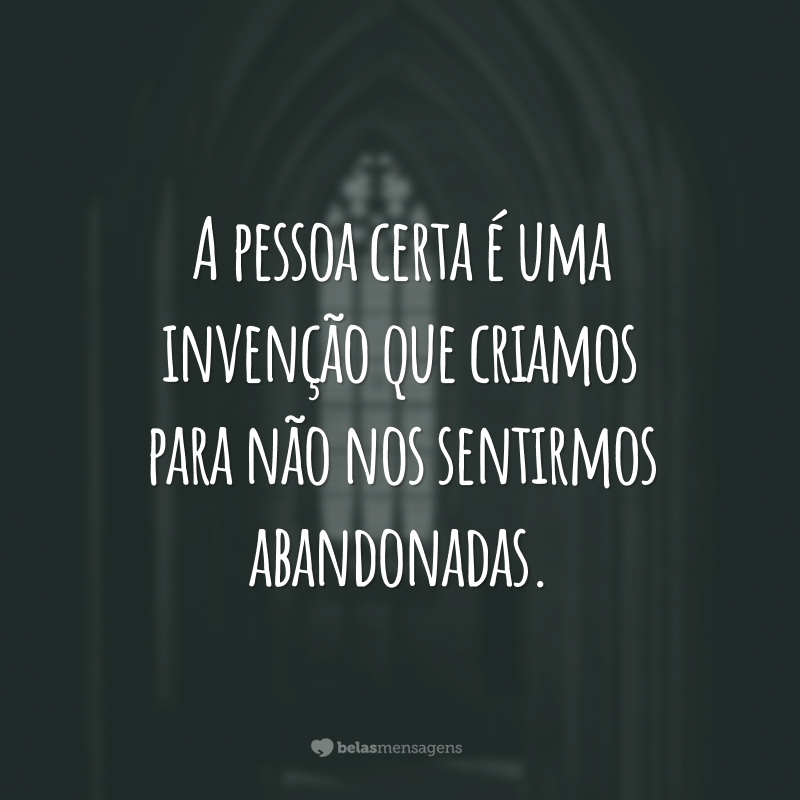 A pessoa certa é uma invenção que criamos para não nos sentirmos abandonadas.