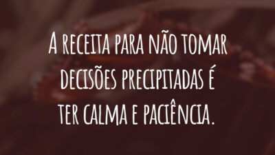 A receita para não tomar decisões precipitadas é ter calma e paciência.