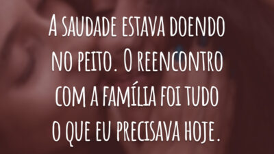A saudade estava doendo no peito. O reencontro com a família foi tudo o que eu precisava hoje.