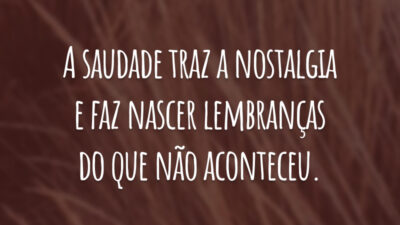 A saudade traz a nostalgia e faz nascer lembranças do que não aconteceu.