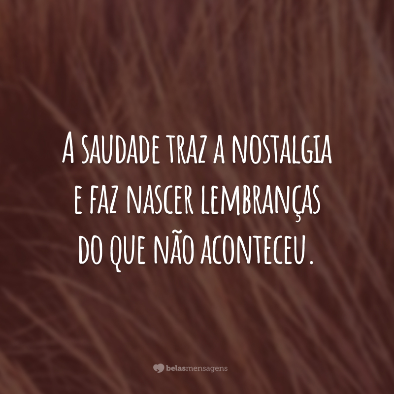 A saudade traz a nostalgia e faz nascer lembranças do que não aconteceu.