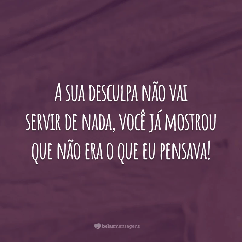 A sua desculpa não vai servir de nada, você já mostrou que não era o que eu pensava!