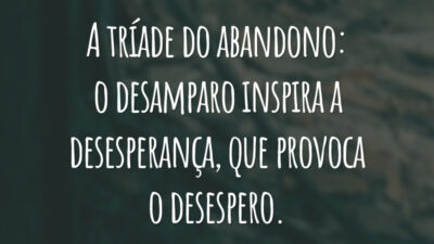 A tríade do abandono: o desamparo inspira a desesperança, que provoca o desespero.