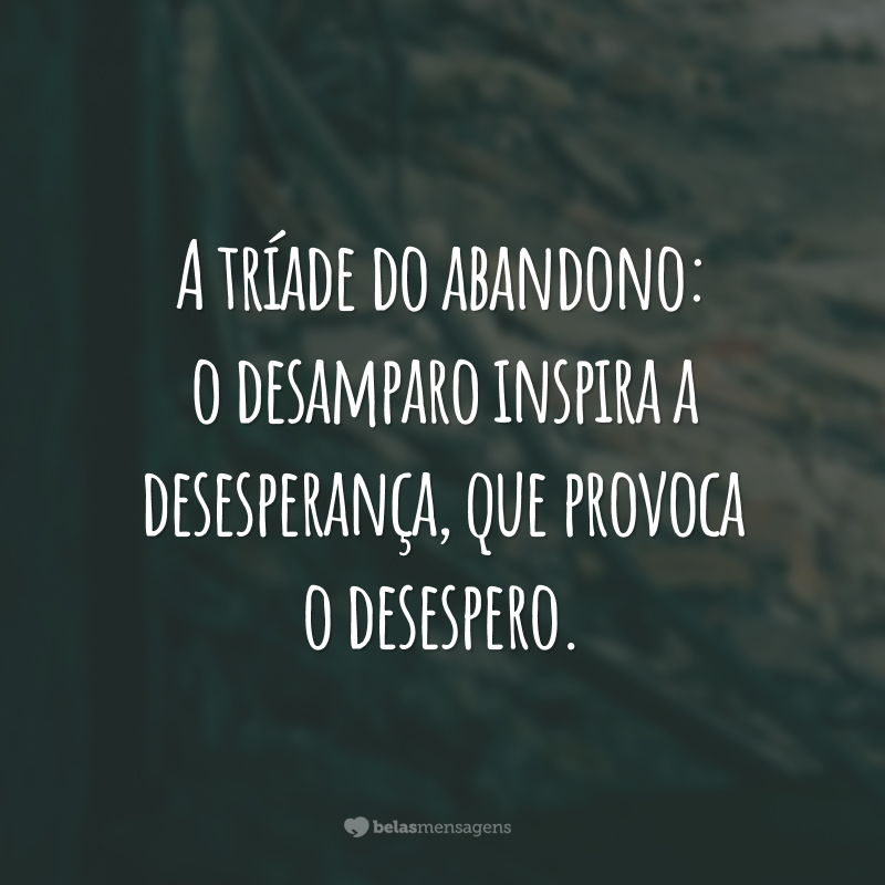 A tríade do abandono: o desamparo inspira a desesperança, que provoca o desespero.