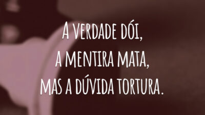 A verdade dói, a mentira mata, mas a dúvida tortura.
