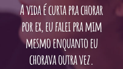 A vida é curta pra chorar por ex, eu falei pra mim mesmo enquanto eu chorava outra vez.