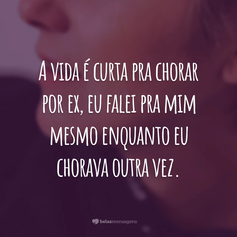 A vida é curta pra chorar por ex, eu falei pra mim mesmo enquanto eu chorava outra vez.