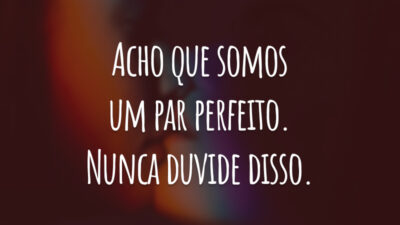 Acho que somos um par perfeito. Nunca duvide disso.