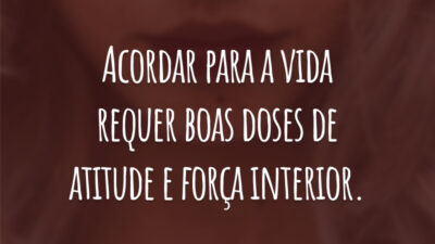 Acordar para a vida requer boas doses de atitude e força interior.