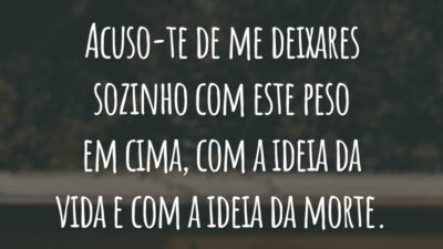 Acuso-te de me deixares sozinho com este peso em cima, com a ideia da vida e com a ideia da morte.