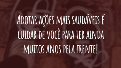 Adotar ações mais saudáveis é cuidar de você para ter ainda muitos anos pela frente!