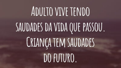 Adulto vive tendo saudades da vida que passou. Criança tem saudades do futuro.