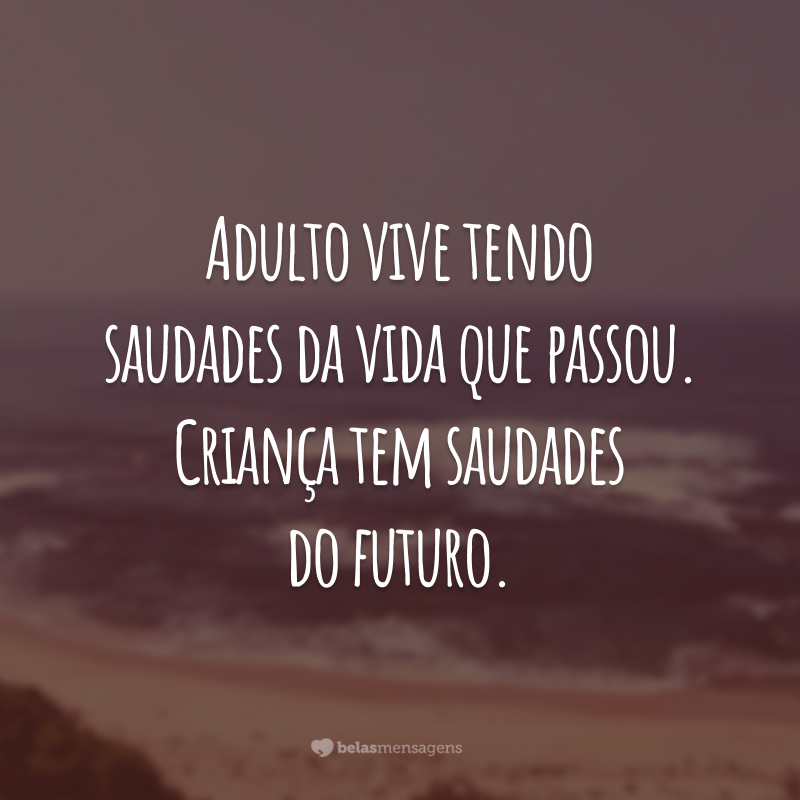 Adulto vive tendo saudades da vida que passou. Criança tem saudades do futuro.