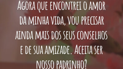 Agora que encontrei o amor da minha vida, vou precisar ainda mais dos seus conselhos e de sua amizade. Aceita ser nosso padrinho?