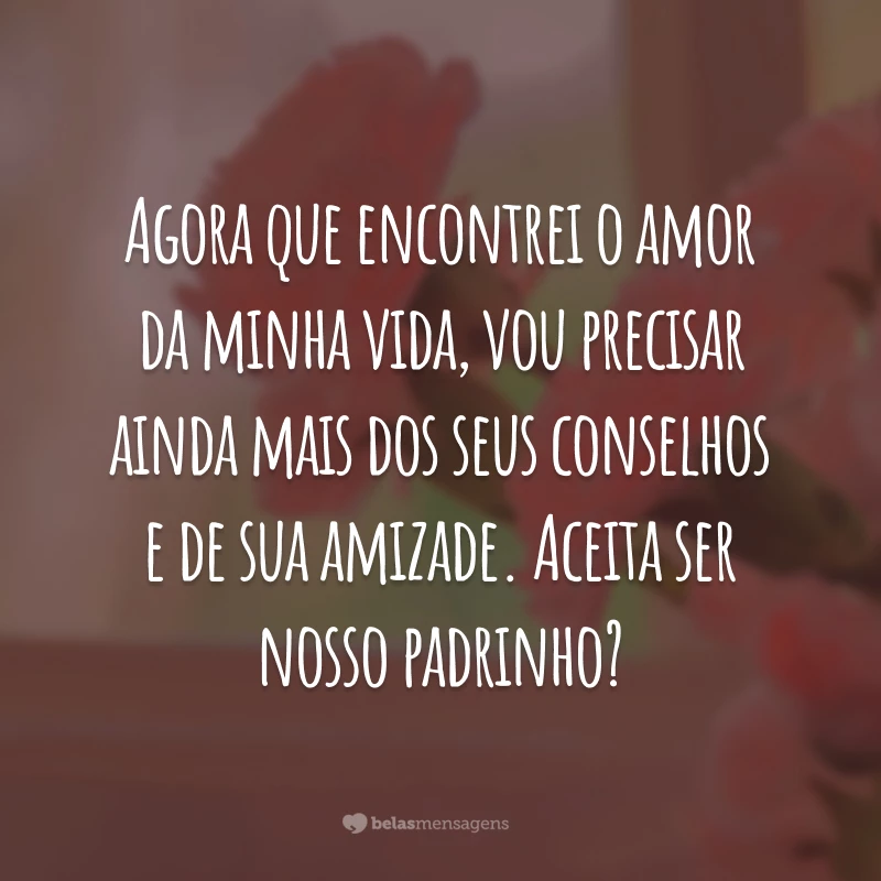 Agora que encontrei o amor da minha vida, vou precisar ainda mais dos seus conselhos e de sua amizade. Aceita ser nosso padrinho?